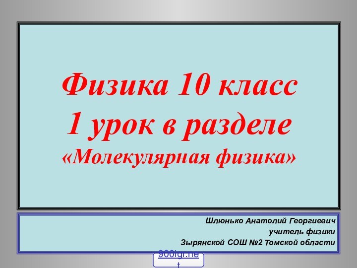 Физика 10 класс 1 урок в разделе «Молекулярная физика»Шлюнько Анатолий Георгиевичучитель физикиЗырянской СОШ №2 Томской области