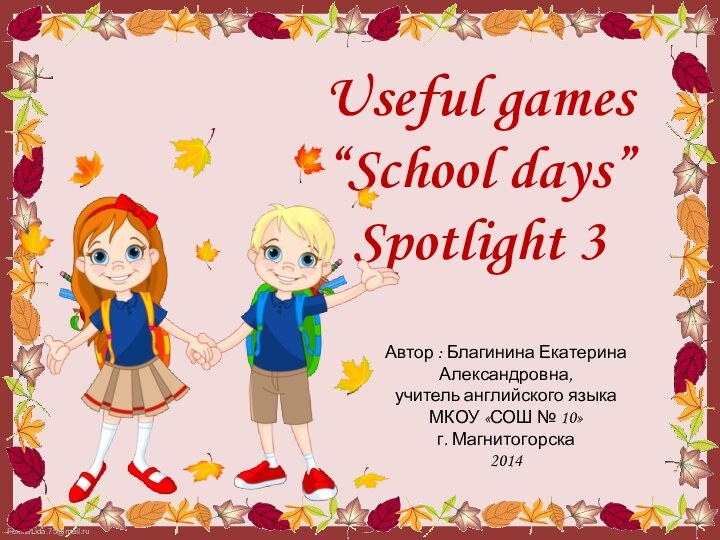 Useful games“School days”Spotlight 3Автор : Благинина Екатерина Александровна, учитель английского языкаМКОУ «СОШ № 10» г. Магнитогорска2014