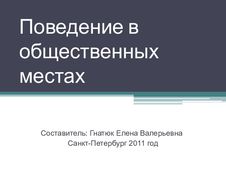 Поведение в общественных местахСоставитель: Гнатюк Елена Валерьевна Санкт-Петербург 2011 год