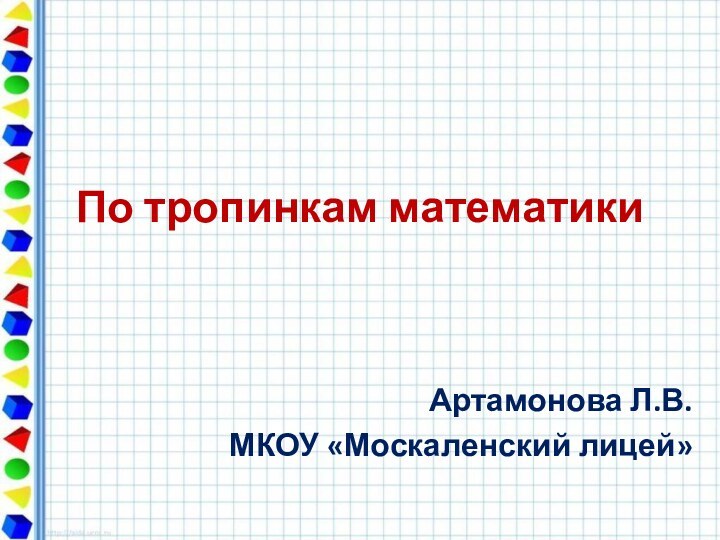 По тропинкам математикиАртамонова Л.В.МКОУ «Москаленский лицей»