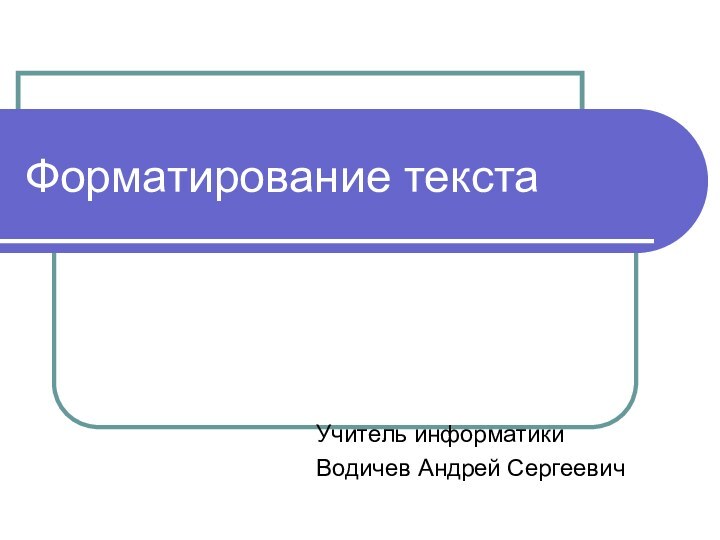 Форматирование текстаУчитель информатикиВодичев Андрей Сергеевич