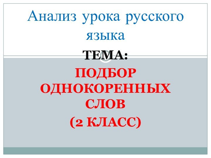ТЕМА: ПОДБОР ОДНОКОРЕННЫХ СЛОВ(2 КЛАСС)Анализ урока русского языка