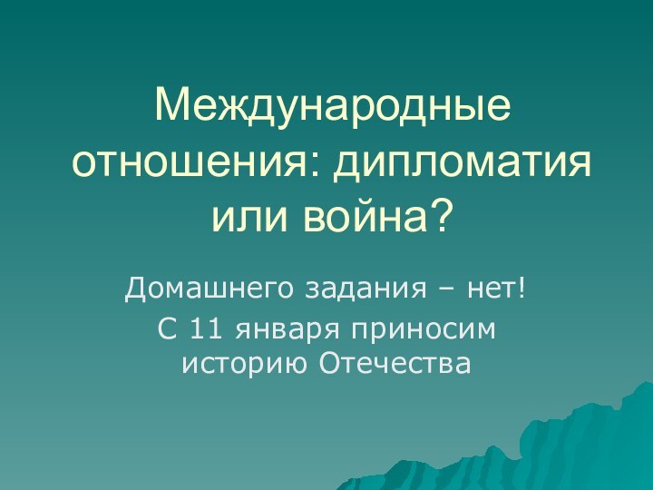 Международные отношения: дипломатия или война?Домашнего задания – нет!С 11 января приносим историю Отечества