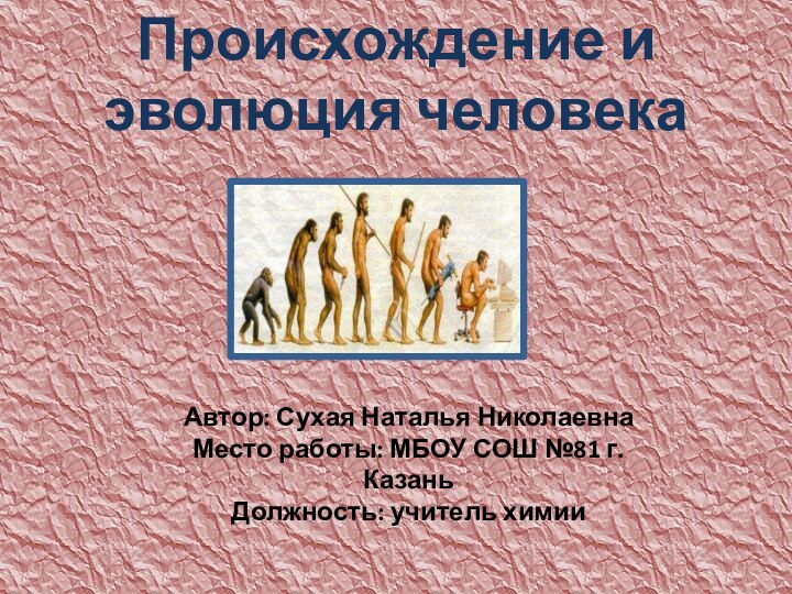 Происхождение и эволюция человекаАвтор: Сухая Наталья НиколаевнаМесто работы: МБОУ СОШ №81 г.КазаньДолжность: учитель химии