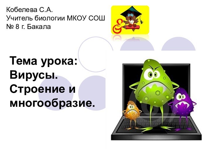 Тема урока: Вирусы. Строение и многообразие.Кобелева С.А.Учитель биологии МКОУ СОШ № 8 г. Бакала