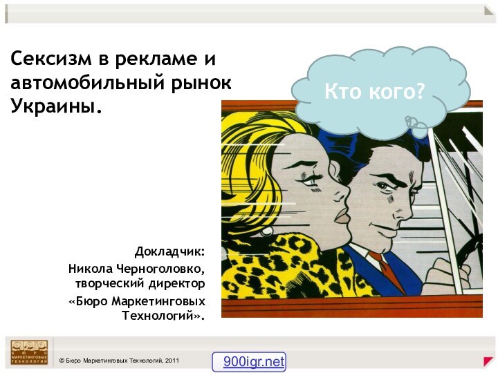 Сексизм в рекламе и автомобильный рынок Украины. Докладчик: Никола Черноголовко, творческий директор «Бюро Маркетинговых Технологий».Кто кого?