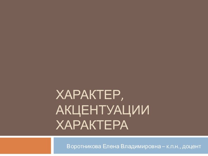 ХАРАКТЕР, АКЦЕНТУАЦИИ ХАРАКТЕРА Воротникова Елена Владимировна – к.п.н., доцент