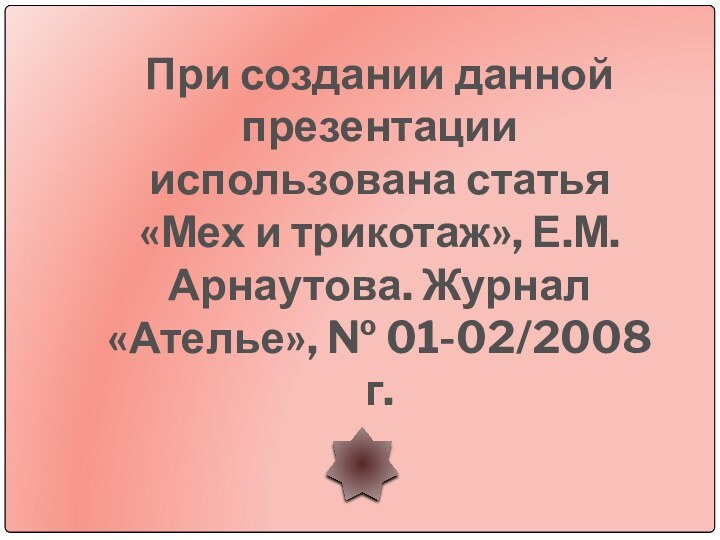 При создании данной презентации использована статья «Мех и трикотаж», Е.М.Арнаутова. Журнал «Ателье», № 01-02/2008 г.