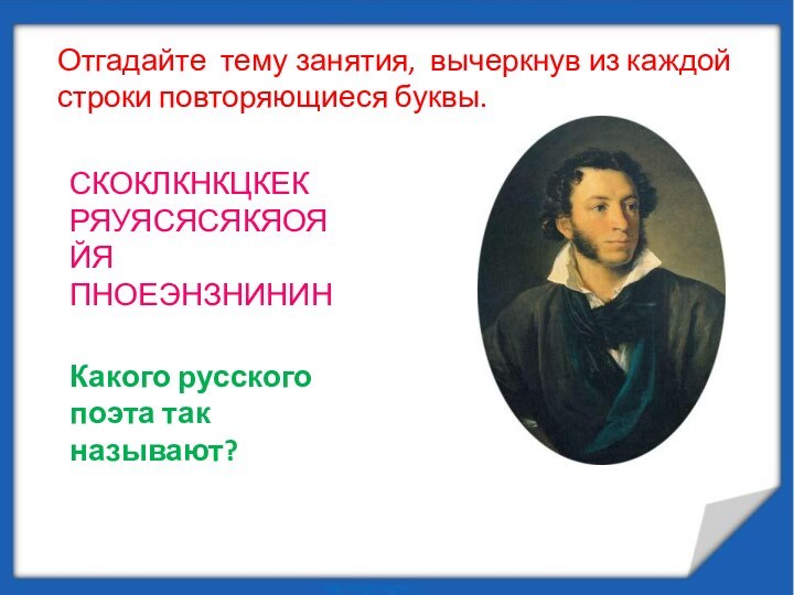 Отгадайте тему занятия, вычеркнув из каждой строки повторяющиеся буквы.СКОКЛКНКЦКЕКРЯУЯСЯСЯКЯОЯЙЯПНОЕЭНЗНИНИНКакого русского поэта так называют?