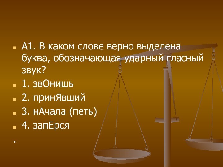 А1. В каком слове верно выделена буква, обозначающая ударный гласный звук?1. звОнишь2. принЯвший3. нАчала (петь)4. запЕрся.