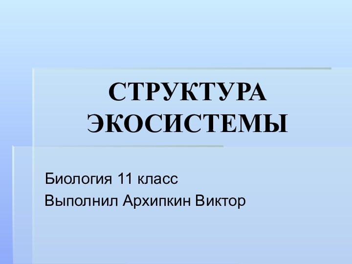 СТРУКТУРА ЭКОСИСТЕМЫБиология 11 классВыполнил Архипкин Виктор