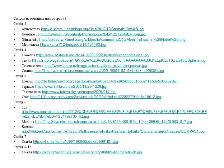 Список источников иллюстраций:Слайд 3Аристотель http://audrey11.edublogs.org/files/2010/10/Aristotle-2ixelx8.jpgЛомоносов http://www.aif.ru/contestall/lomonosov/foto/1227284964_lom.jpgЭйнштейн http://upload.wikimedia.org/wikipedia/commons/5/50/Albert_Einstein_%28Nobel%29.pngМенделеев http://kp.ru/f/12/image/03/14/431403.jpgСлайд 4Самолет http://www.sostav.ru/articles/rus/2008/02.07/news/images/1avia1.jpgЗемля http://2.bp.blogspot.com/_GNKcJP7dZ6A/SUG6taEVo_I/AAAAAAAABJQ/rzLpKQ0T0Us/s400/Sphere.jpgТечение воды