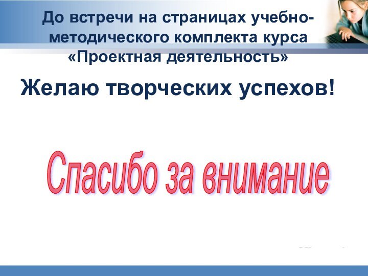 До встречи на страницах учебно-методического комплекта курса «Проектная деятельность»  Желаю творческих успехов!Спасибо за внимание