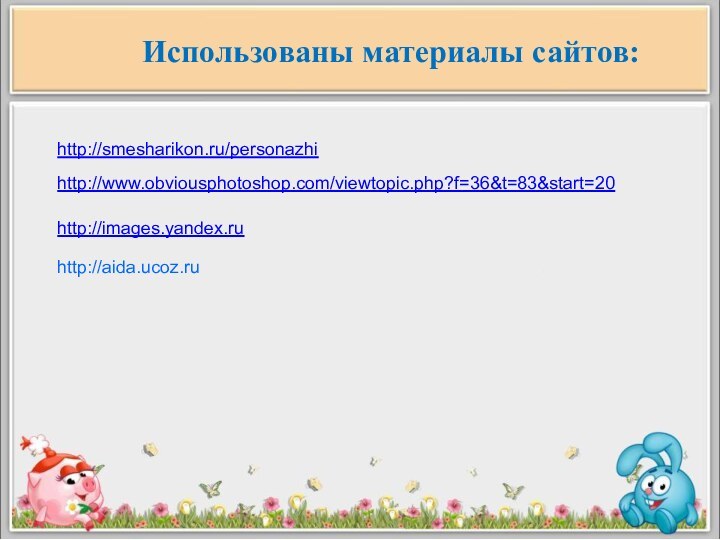 Использованы материалы сайтов:http://smesharikon.ru/personazhihttp://www.obviousphotoshop.com/viewtopic.php?f=36&t=83&start=20http://images.yandex.ruhttp://aida.ucoz.ru