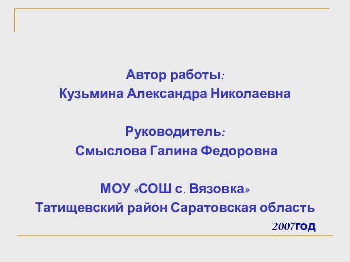 Автор работы:Кузьмина Александра НиколаевнаРуководитель: Смыслова Галина ФедоровнаМОУ «СОШ с. Вязовка»Татищевский район Саратовская