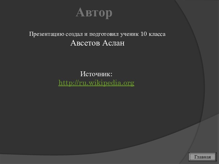 АвторИсточник:http://ru.wikipedia.orgПрезентацию создал и подготовил ученик 10 класса Авсетов АсланГлавная