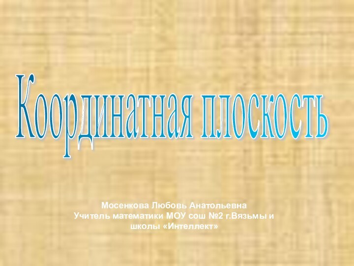 Мосенкова Любовь АнатольевнаУчитель математики МОУ сош №2 г.Вязьмы и школы «Интеллект»Координатная плоскость Координатная плоскость