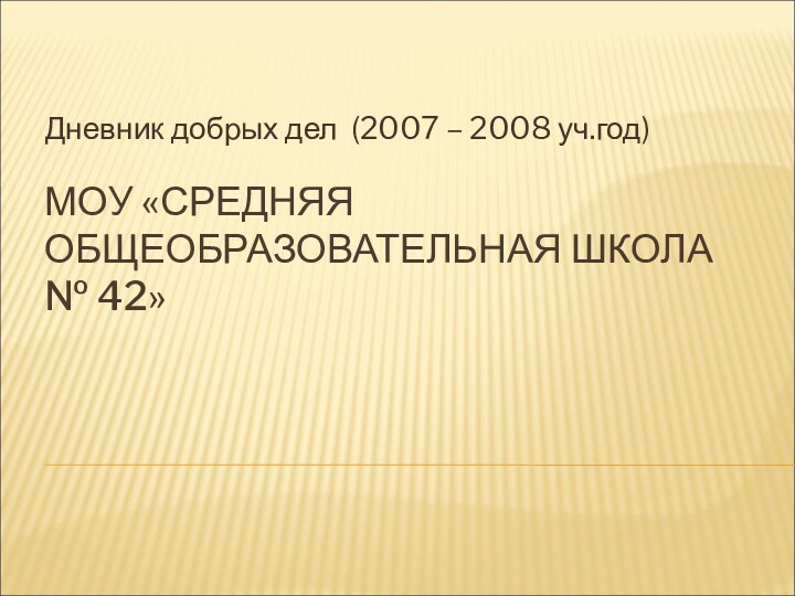 МОУ «СРЕДНЯЯ ОБЩЕОБРАЗОВАТЕЛЬНАЯ ШКОЛА № 42»Дневник добрых дел (2007 – 2008 уч.год)