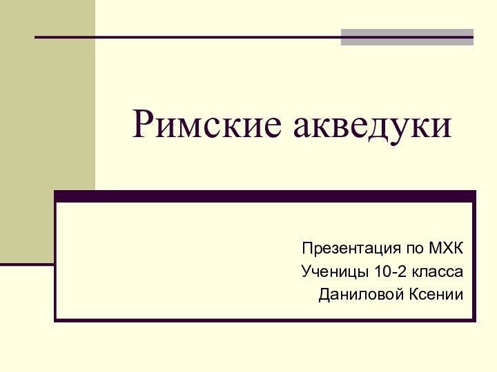 Римские акведукиПрезентация по МХКУченицы 10-2 классаДаниловой Ксении