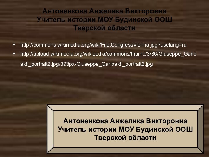 Антоненкова Анжелика ВикторовнаУчитель истории МОУ Будинской ООШТверской областиhttp://commons.wikimedia.org/wiki/File:CongressVienna.jpg?uselang=ru http://upload.wikimedia.org/wikipedia/commons/thumb/3/36/Giuseppe_Garibaldi_portrait2.jpg/393px-Giuseppe_Garibaldi_portrait2.jpg Антоненкова Анжелика ВикторовнаУчитель