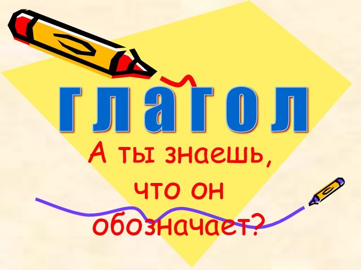 А ты знаешь, что он обозначает?г л а г о л