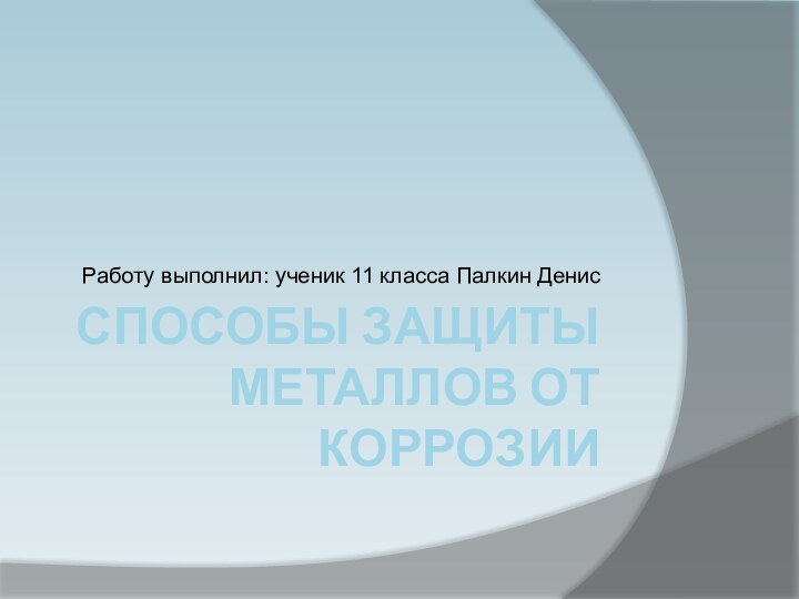 СПОСОБЫ ЗАЩИТЫ МЕТАЛЛОВ ОТ КОРРОЗИИРаботу выполнил: ученик 11 класса Палкин Денис