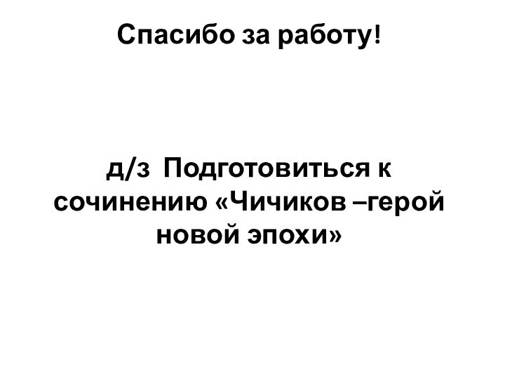 Спасибо за работу!    д/з Подготовиться к сочинению «Чичиков –герой новой эпохи»