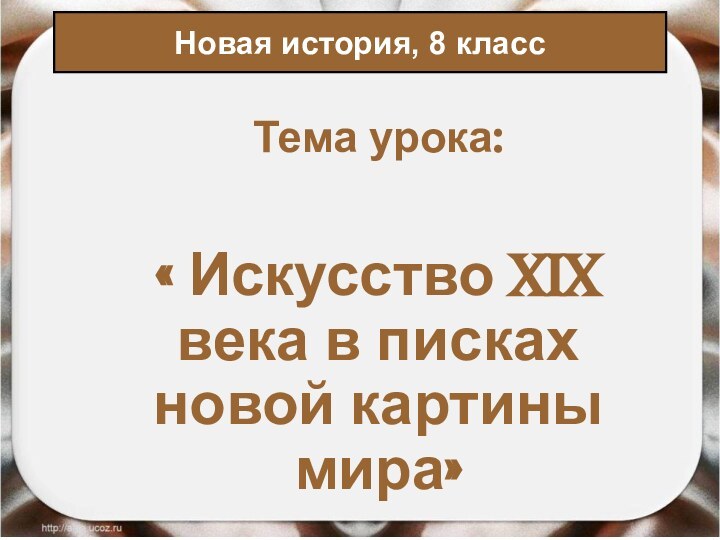 Тема урока:« Искусство XIX века в писках новой картины мира»Новая история, 8 класс