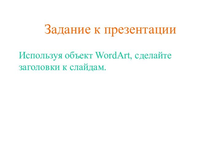 Задание к презентацииИспользуя объект WordArt, сделайте заголовки к слайдам.