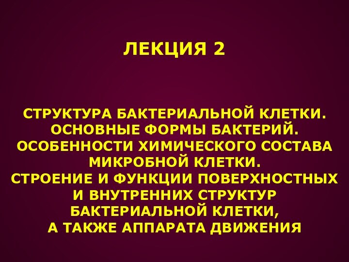 ЛЕКЦИЯ 2СТРУКТУРА БАКТЕРИАЛЬНОЙ КЛЕТКИ.ОСНОВНЫЕ ФОРМЫ БАКТЕРИЙ.ОСОБЕННОСТИ ХИМИЧЕСКОГО СОСТАВАМИКРОБНОЙ КЛЕТКИ.СТРОЕНИЕ И ФУНКЦИИ ПОВЕРХНОСТНЫХИ