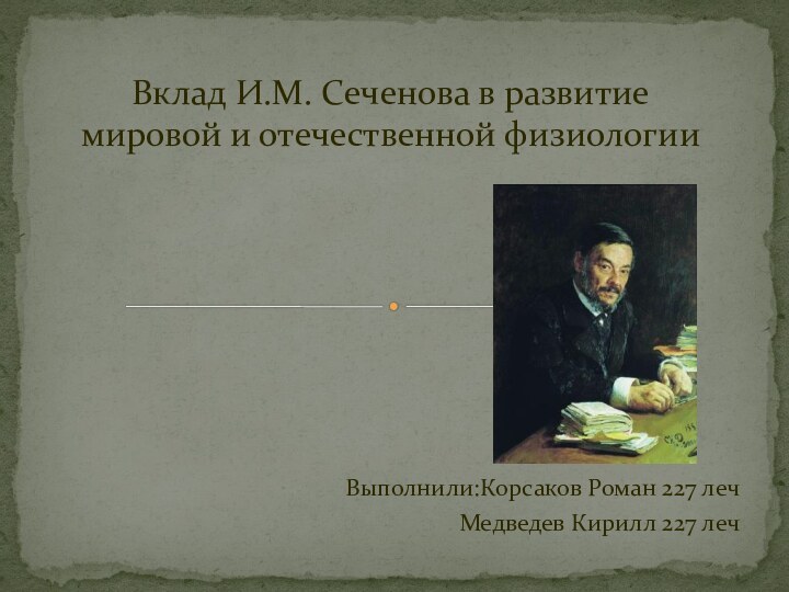 Выполнили:Корсаков Роман 227 лечМедведев Кирилл 227 лечВклад И.М. Сеченова в развитие мировой и отечественной физиологии