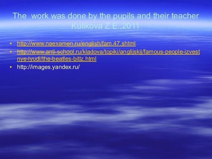 The work was done by the pupils and their teacher Kulikova Z.E.,2011http://www.naexamen.ru/english/fam.47.shtmlhttp://www.anti-school.ru/kladova/topiki/anglijskij/famous-people-izvestnye-lyudi/the-beatles-bitlz.htmlhttp://images.yandex.ru/