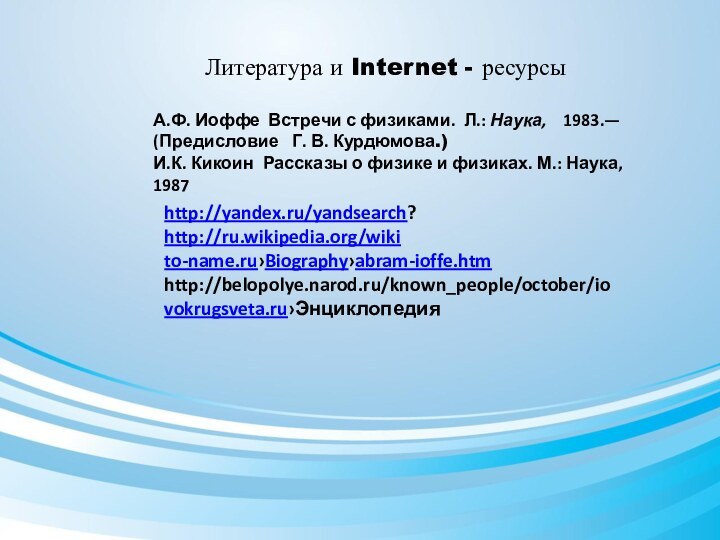 Литература и Internet - ресурсыhttp://yandex.ru/yandsearch?http://ru.wikipedia.org/wikito-name.ru›Biography›abram-ioffe.htmhttp://belopolye.narod.ru/known_people/october/iovokrugsveta.ru›ЭнциклопедияА.Ф. Иоффе Встречи с физиками. Л.: Наука,