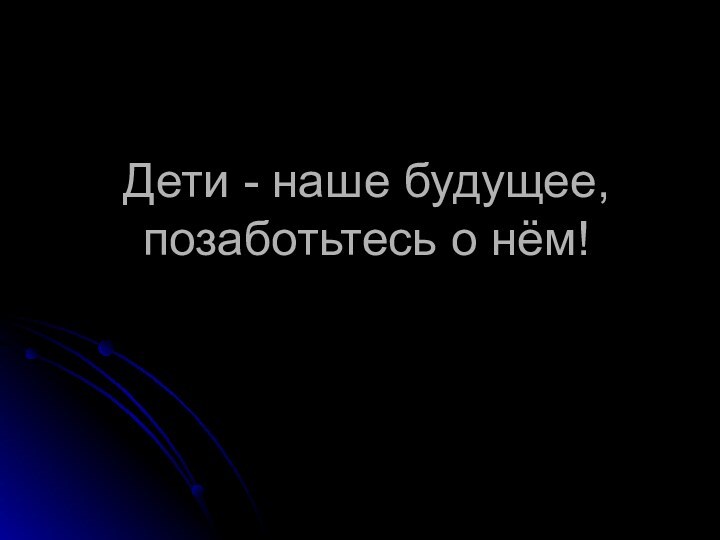 Дети - наше будущее, позаботьтесь о нём!