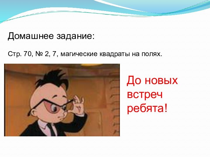 Домашнее задание:Стр. 70, № 2, 7, магические квадраты на полях.До новых встреч ребята!