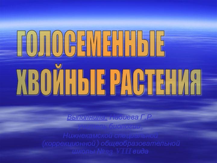 Выполнила: Набиева Г.Р.учитель биологии, Нижнекамской специальной (коррекционной) общеобразовательной школы №23 VIII видаГОЛОСЕМЕННЫЕ  ХВОЙНЫЕ РАСТЕНИЯ