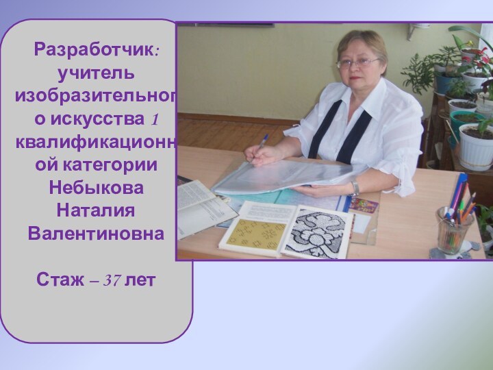 Разработчик:  учитель изобразительного искусства 1 квалификационной категории  Небыкова Наталия ВалентиновнаСтаж