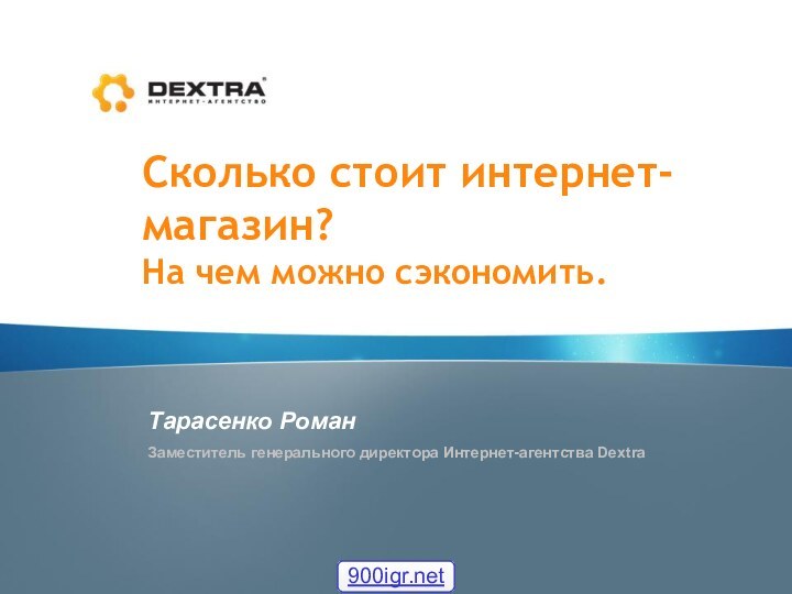 Сколько стоит интернет-магазин?На чем можно сэкономить.Тарасенко РоманЗаместитель генерального директора Интернет-агентства Dextra