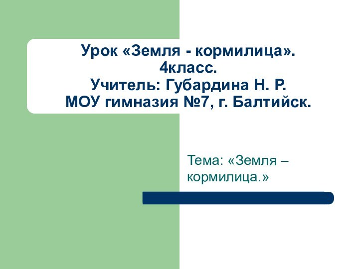 Урок «Земля - кормилица». 4класс. Учитель: Губардина Н. Р. МОУ гимназия №7,