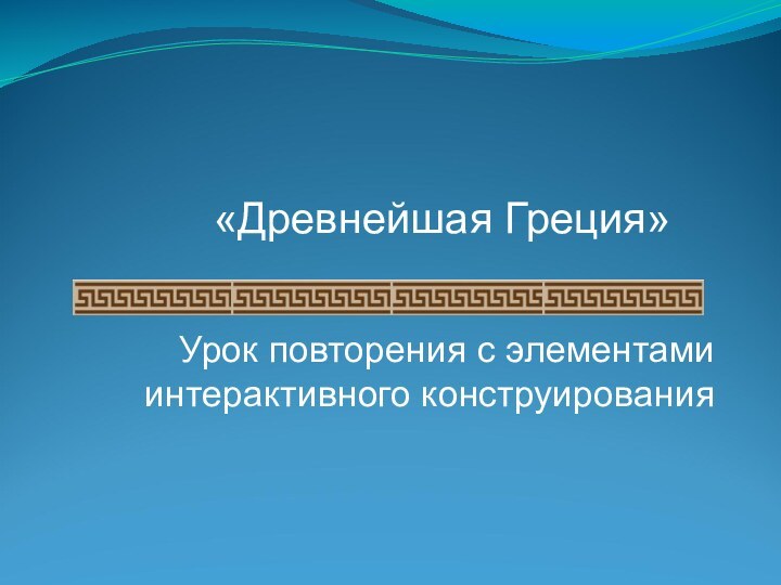 Урок повторения с элементами интерактивного конструирования«Древнейшая Греция»