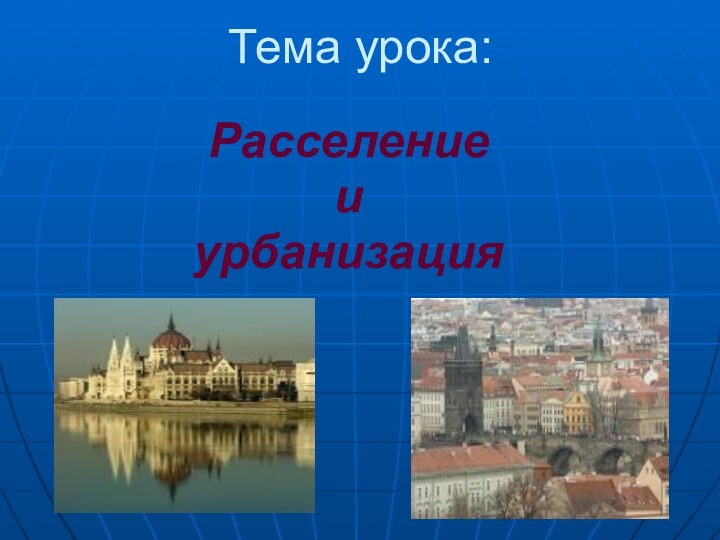 Тема урока:Расселение и урбанизация