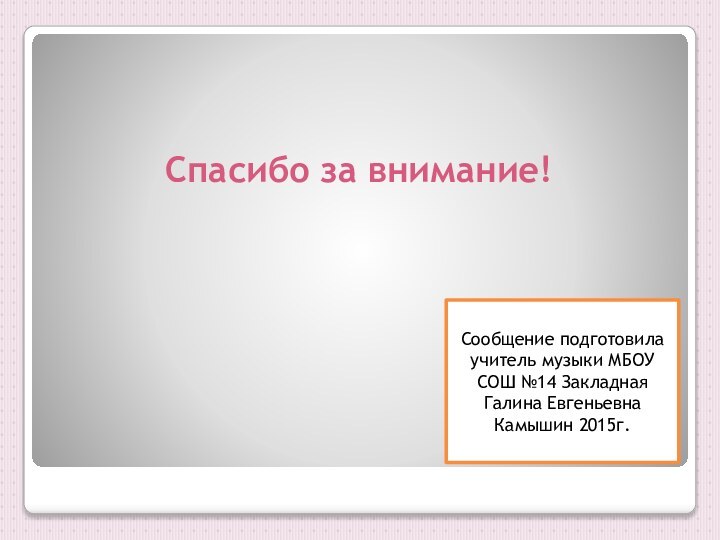 Спасибо за внимание!Сообщение подготовила учитель музыки МБОУ СОШ №14 Закладная Галина ЕвгеньевнаКамышин 2015г.