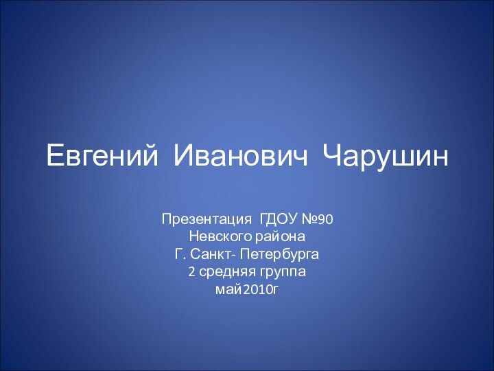 Евгений Иванович Чарушин Презентация ГДОУ №90 Невского района Г. Санкт- Петербурга2 средняя группамай2010г