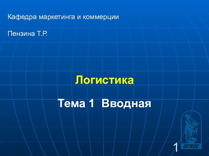 Логистика Кафедра маркетинга и коммерцииПензина Т.Р. Тема 1 Вводная