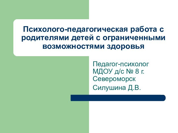 Психолого-педагогическая работа с родителями детей с ограниченными возможностями здоровьяПедагог-психолог МДОУ д/с № 8 г.СевероморскСилушина Д.В.