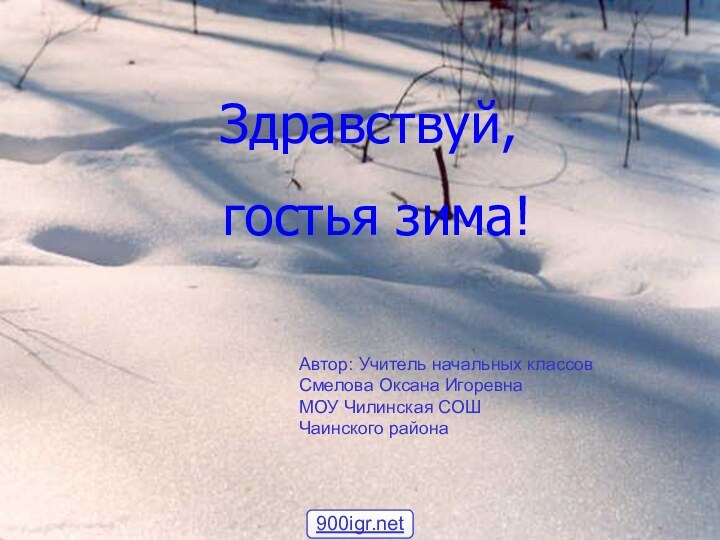 Автор: Учитель начальных классовСмелова Оксана ИгоревнаМОУ Чилинская СОШЧаинского района Здравствуй, гостья зима!