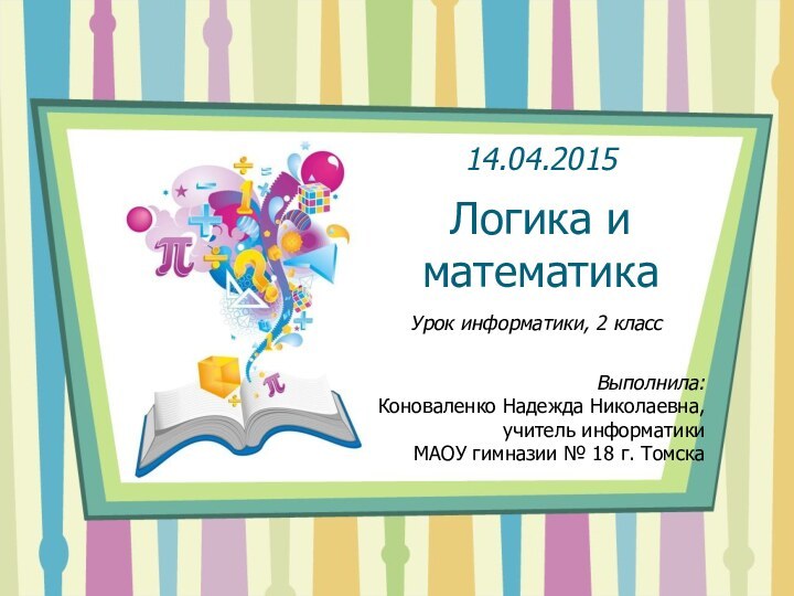 Логика и математикаУрок информатики, 2 классВыполнила:Коноваленко Надежда Николаевна,учитель информатики МАОУ гимназии № 18 г. Томска