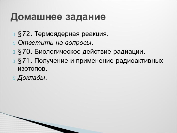 §72. Термоядерная реакция.Ответить на вопросы.§70. Биологическое действие радиации.§71. Получение и применение радиоактивных изотопов.Доклады.Домашнее задание