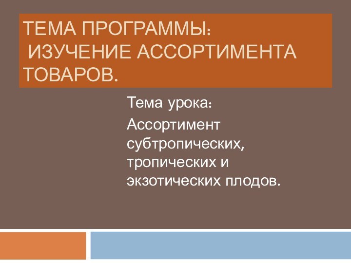 ТЕМА ПРОГРАММЫ:  ИЗУЧЕНИЕ АССОРТИМЕНТА ТОВАРОВ.Тема урока: Ассортимент субтропических, тропических и экзотических плодов.