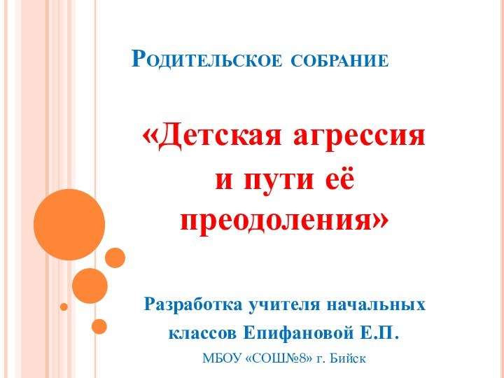 Родительское собрание«Детская агрессияи пути её преодоления»Разработка учителя начальных классов Епифановой Е.П.МБОУ «СОШ№8» г. Бийск